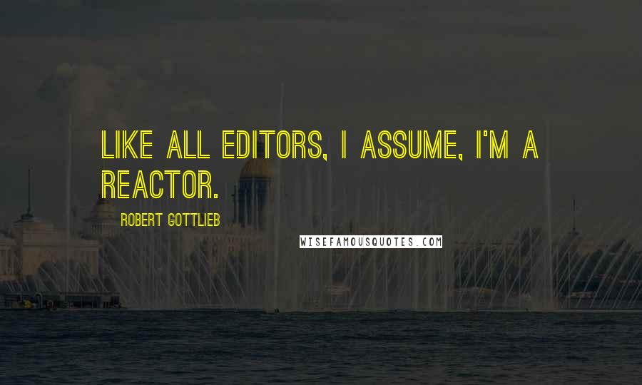 Robert Gottlieb Quotes: Like all editors, I assume, I'm a reactor.