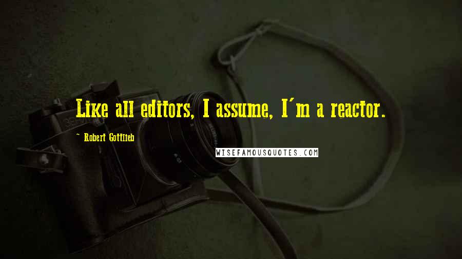 Robert Gottlieb Quotes: Like all editors, I assume, I'm a reactor.