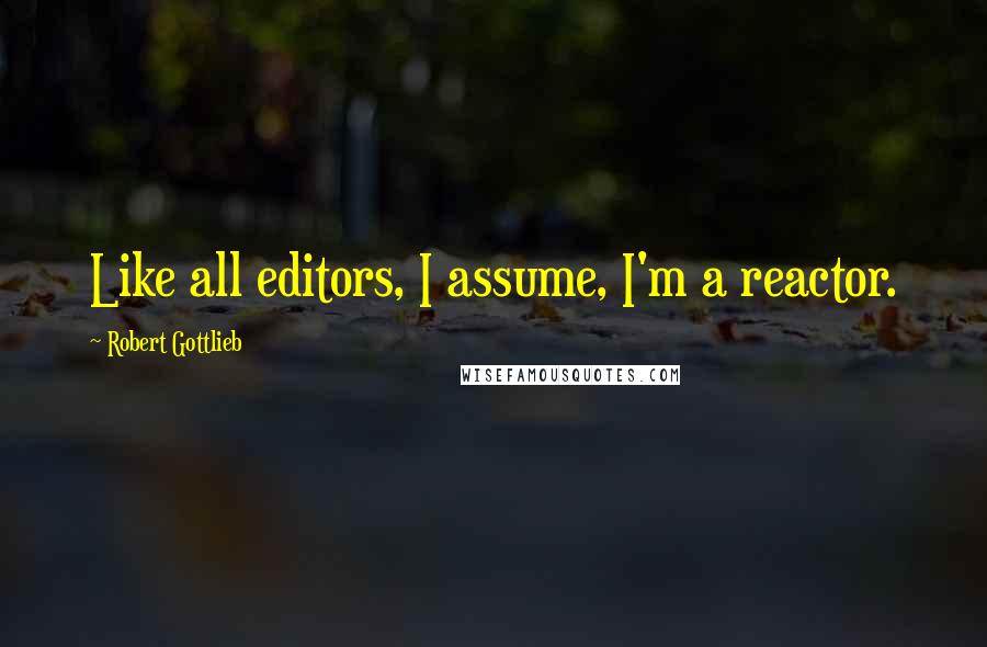 Robert Gottlieb Quotes: Like all editors, I assume, I'm a reactor.