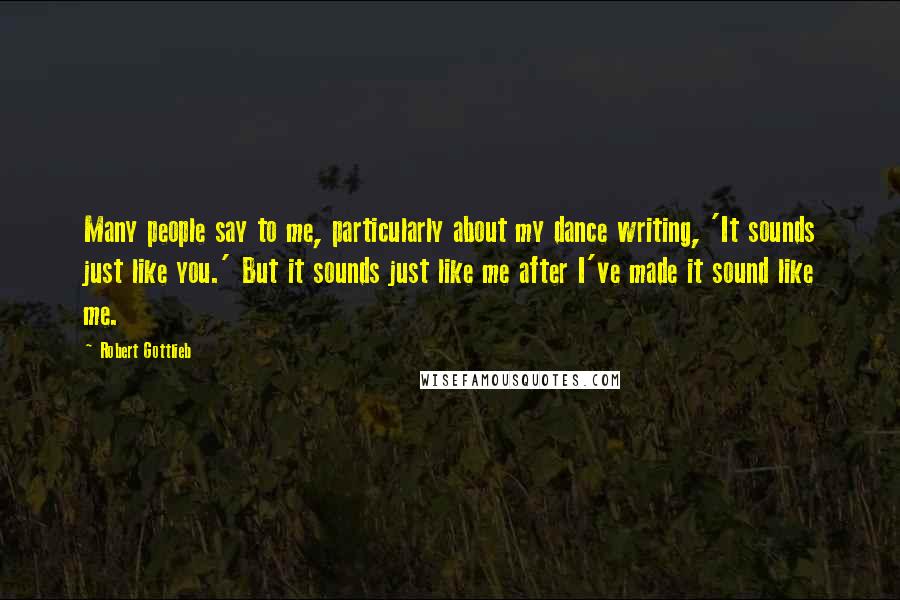 Robert Gottlieb Quotes: Many people say to me, particularly about my dance writing, 'It sounds just like you.' But it sounds just like me after I've made it sound like me.
