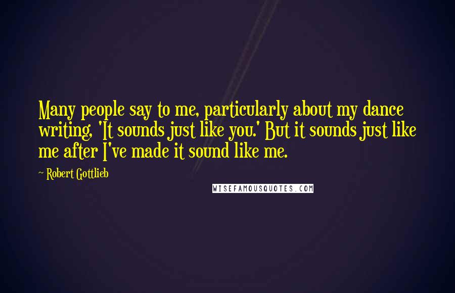 Robert Gottlieb Quotes: Many people say to me, particularly about my dance writing, 'It sounds just like you.' But it sounds just like me after I've made it sound like me.