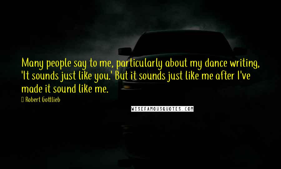 Robert Gottlieb Quotes: Many people say to me, particularly about my dance writing, 'It sounds just like you.' But it sounds just like me after I've made it sound like me.