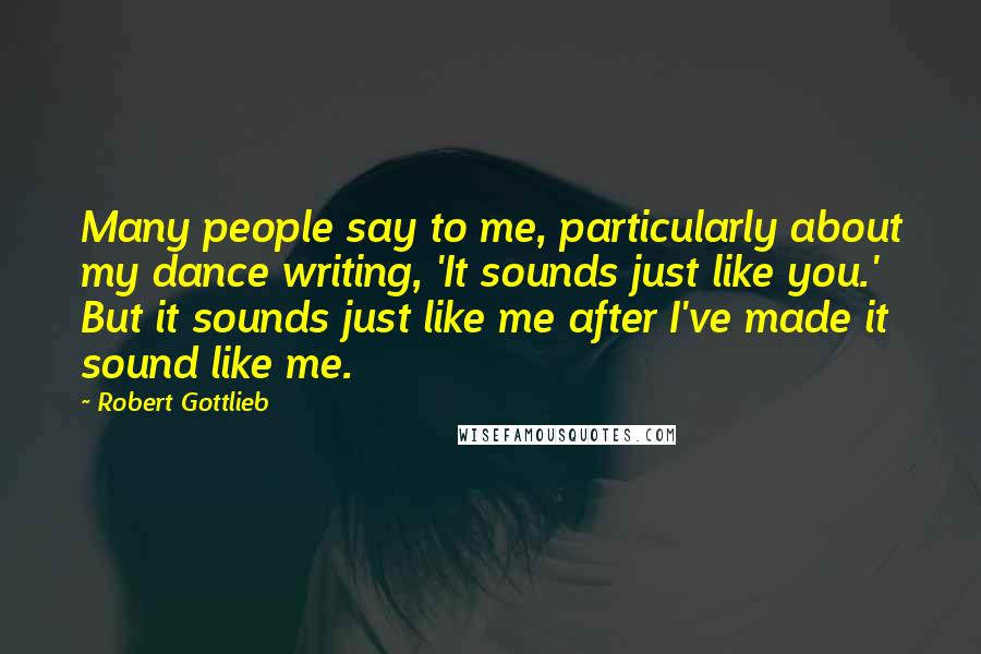 Robert Gottlieb Quotes: Many people say to me, particularly about my dance writing, 'It sounds just like you.' But it sounds just like me after I've made it sound like me.