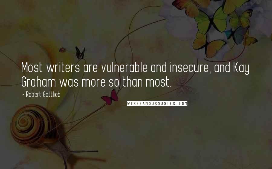 Robert Gottlieb Quotes: Most writers are vulnerable and insecure, and Kay Graham was more so than most.