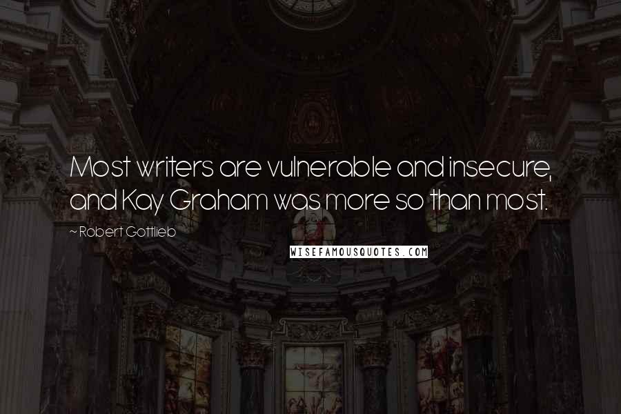 Robert Gottlieb Quotes: Most writers are vulnerable and insecure, and Kay Graham was more so than most.