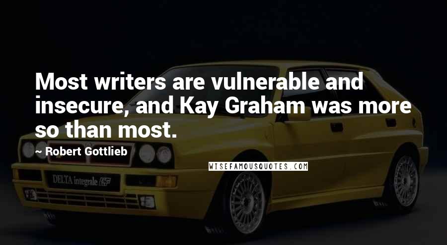 Robert Gottlieb Quotes: Most writers are vulnerable and insecure, and Kay Graham was more so than most.