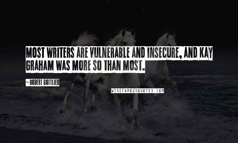 Robert Gottlieb Quotes: Most writers are vulnerable and insecure, and Kay Graham was more so than most.