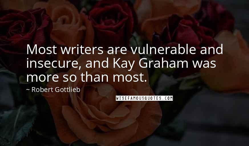 Robert Gottlieb Quotes: Most writers are vulnerable and insecure, and Kay Graham was more so than most.