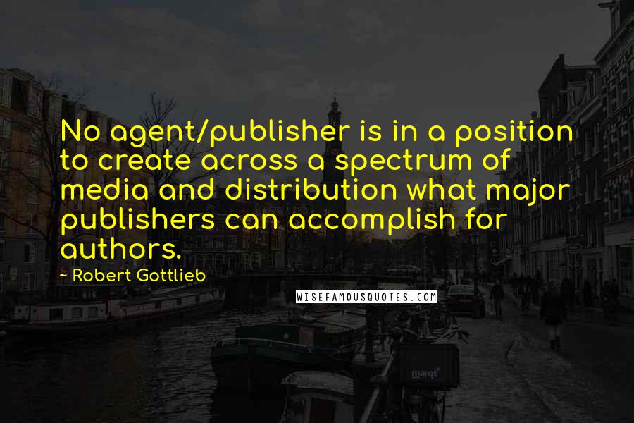 Robert Gottlieb Quotes: No agent/publisher is in a position to create across a spectrum of media and distribution what major publishers can accomplish for authors.