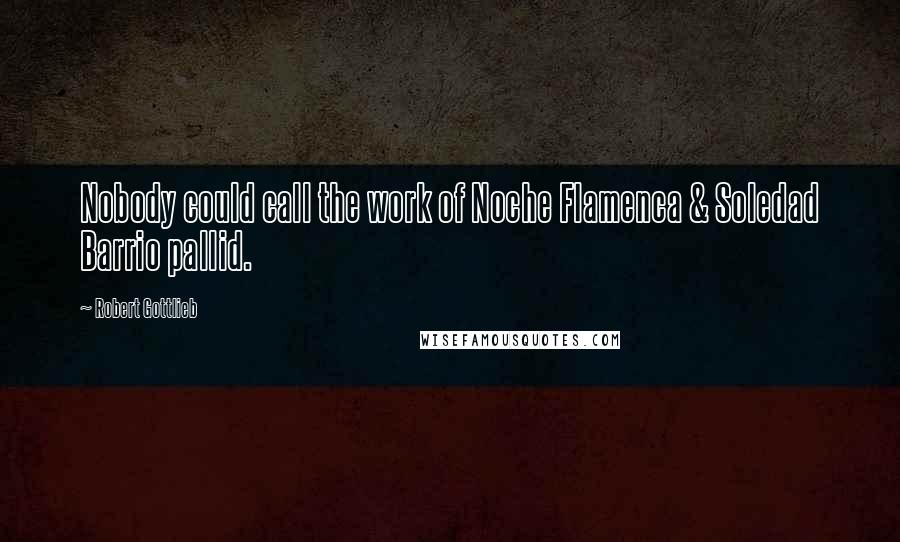 Robert Gottlieb Quotes: Nobody could call the work of Noche Flamenca & Soledad Barrio pallid.