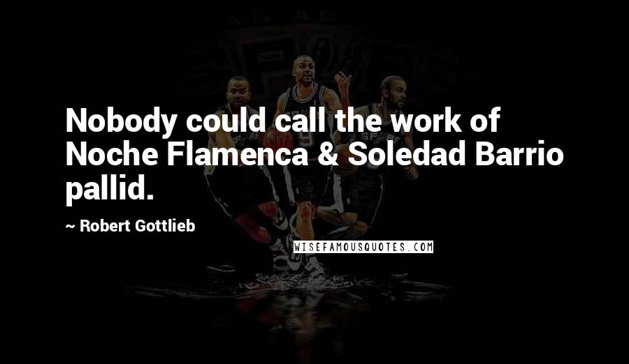 Robert Gottlieb Quotes: Nobody could call the work of Noche Flamenca & Soledad Barrio pallid.