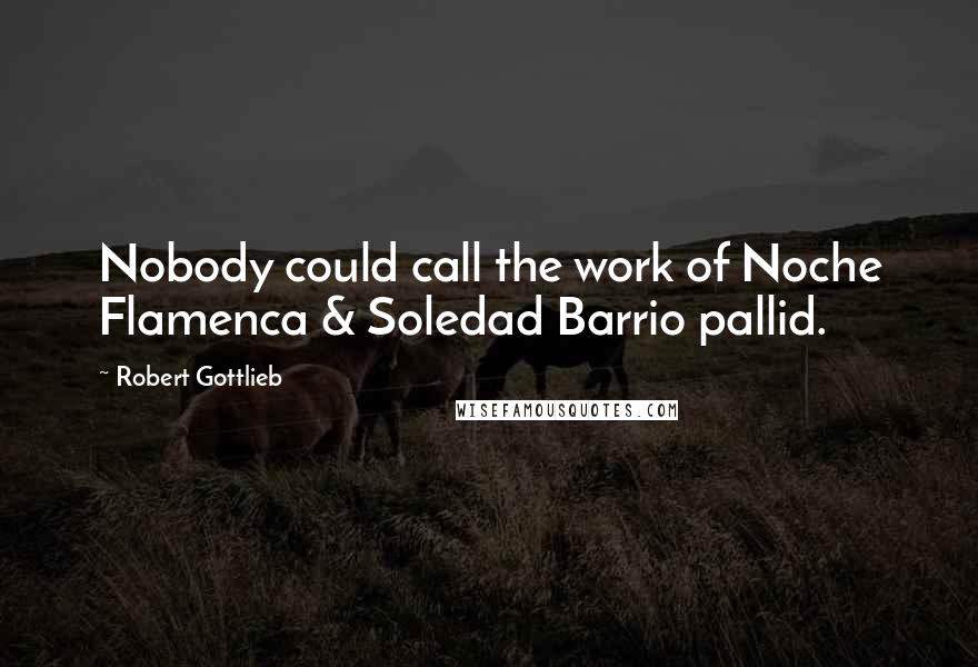 Robert Gottlieb Quotes: Nobody could call the work of Noche Flamenca & Soledad Barrio pallid.