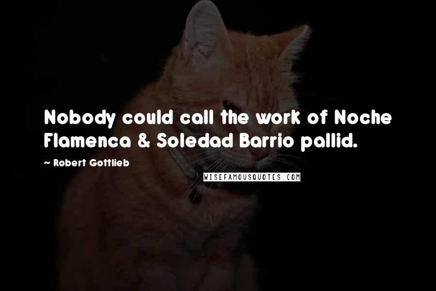 Robert Gottlieb Quotes: Nobody could call the work of Noche Flamenca & Soledad Barrio pallid.