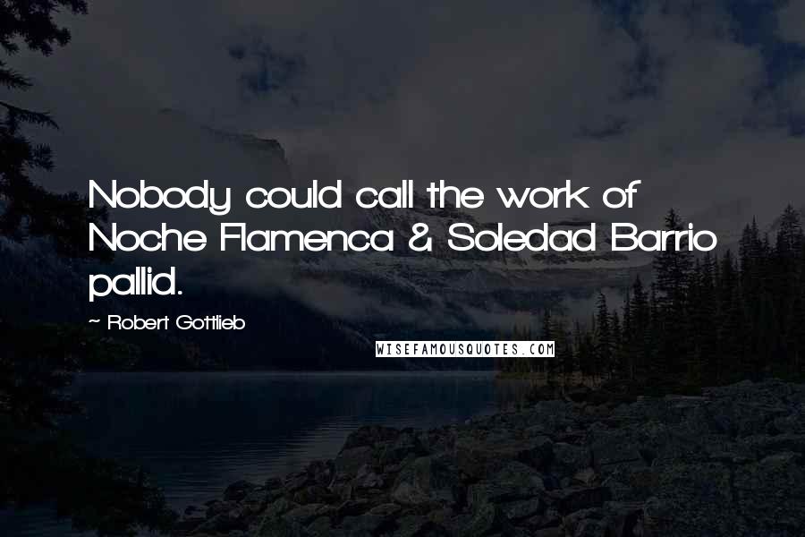 Robert Gottlieb Quotes: Nobody could call the work of Noche Flamenca & Soledad Barrio pallid.