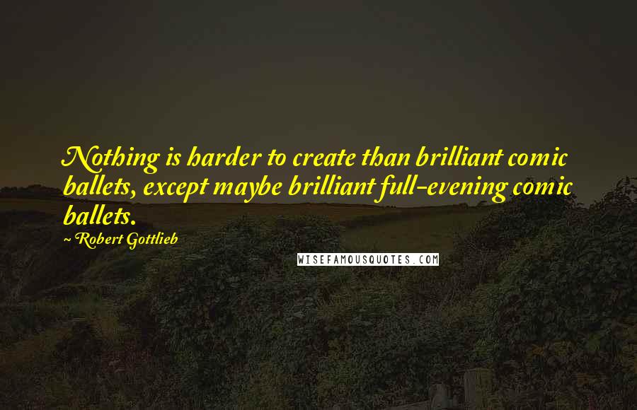 Robert Gottlieb Quotes: Nothing is harder to create than brilliant comic ballets, except maybe brilliant full-evening comic ballets.