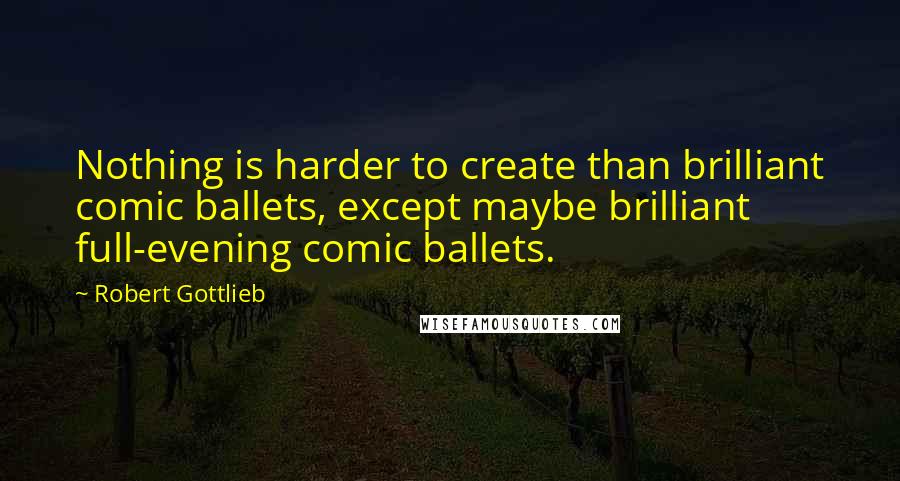 Robert Gottlieb Quotes: Nothing is harder to create than brilliant comic ballets, except maybe brilliant full-evening comic ballets.