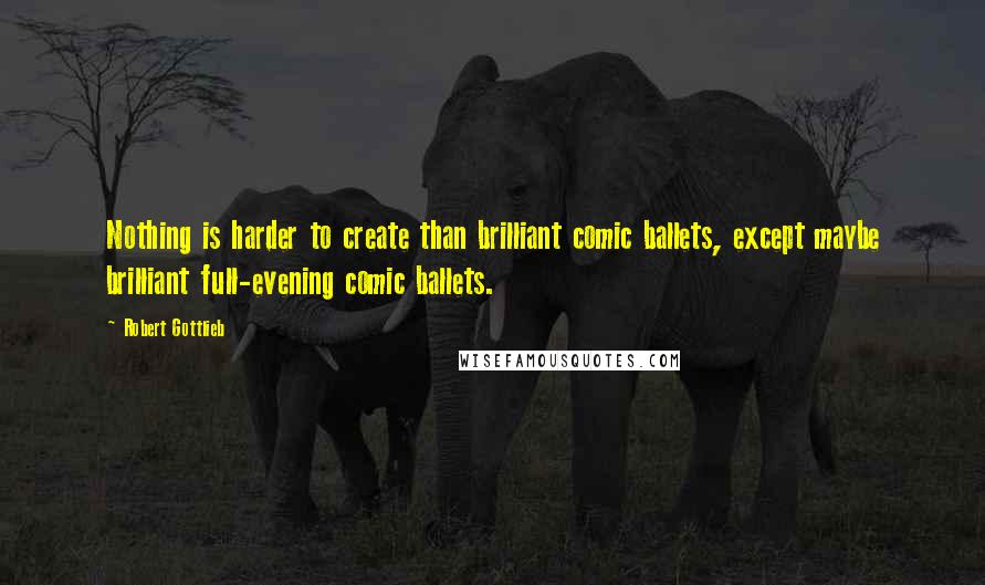 Robert Gottlieb Quotes: Nothing is harder to create than brilliant comic ballets, except maybe brilliant full-evening comic ballets.