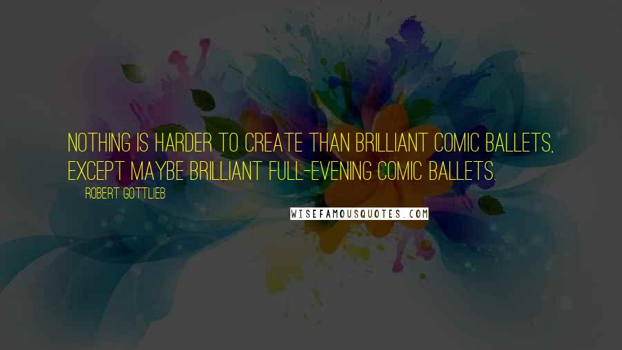 Robert Gottlieb Quotes: Nothing is harder to create than brilliant comic ballets, except maybe brilliant full-evening comic ballets.