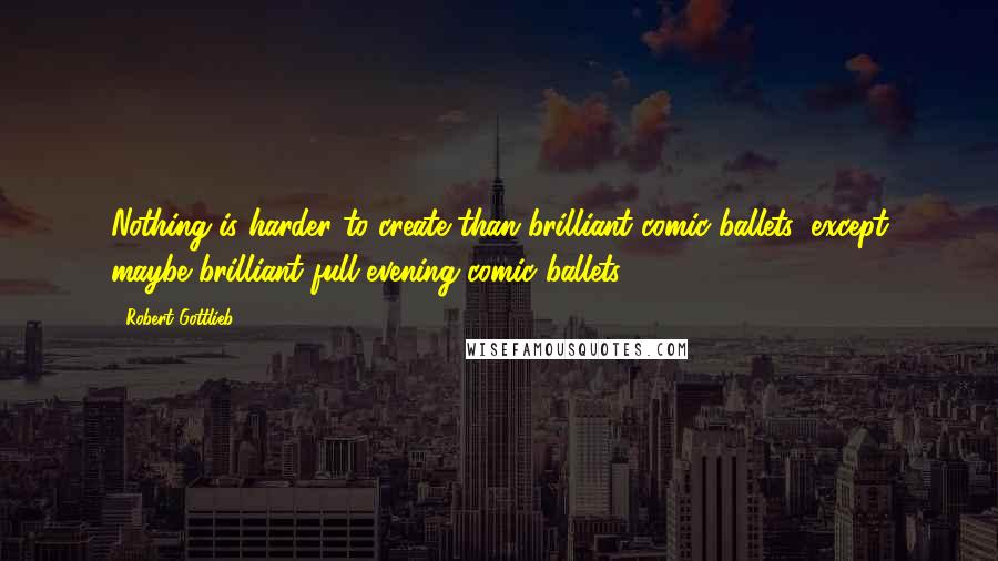 Robert Gottlieb Quotes: Nothing is harder to create than brilliant comic ballets, except maybe brilliant full-evening comic ballets.