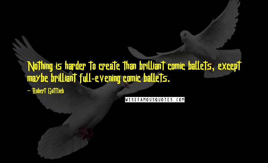 Robert Gottlieb Quotes: Nothing is harder to create than brilliant comic ballets, except maybe brilliant full-evening comic ballets.