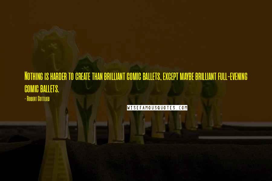 Robert Gottlieb Quotes: Nothing is harder to create than brilliant comic ballets, except maybe brilliant full-evening comic ballets.