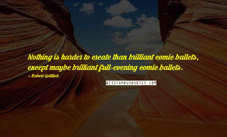 Robert Gottlieb Quotes: Nothing is harder to create than brilliant comic ballets, except maybe brilliant full-evening comic ballets.