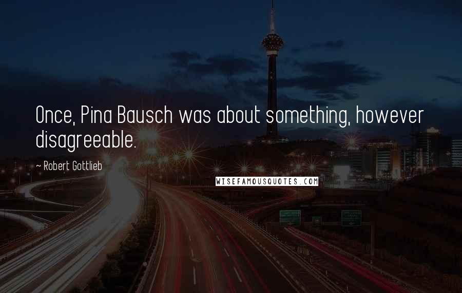 Robert Gottlieb Quotes: Once, Pina Bausch was about something, however disagreeable.