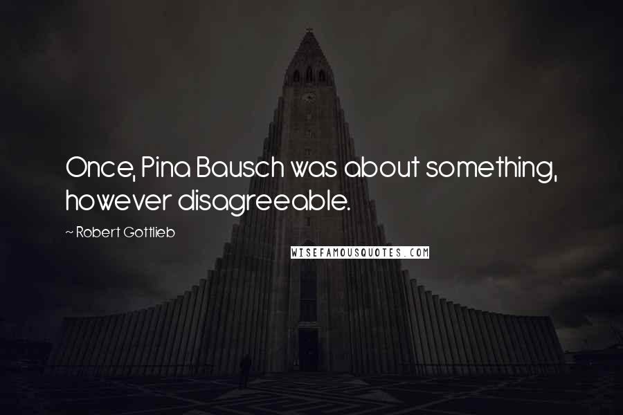 Robert Gottlieb Quotes: Once, Pina Bausch was about something, however disagreeable.