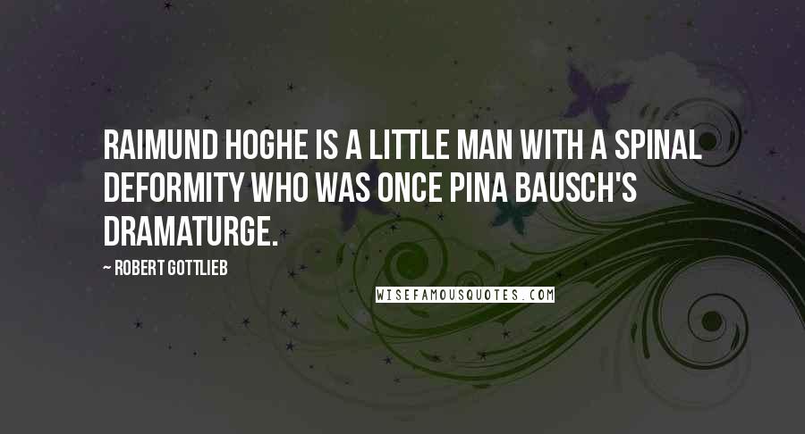 Robert Gottlieb Quotes: Raimund Hoghe is a little man with a spinal deformity who was once Pina Bausch's dramaturge.