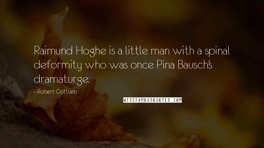 Robert Gottlieb Quotes: Raimund Hoghe is a little man with a spinal deformity who was once Pina Bausch's dramaturge.