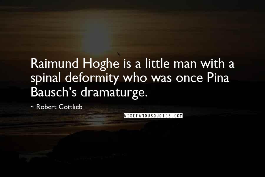 Robert Gottlieb Quotes: Raimund Hoghe is a little man with a spinal deformity who was once Pina Bausch's dramaturge.