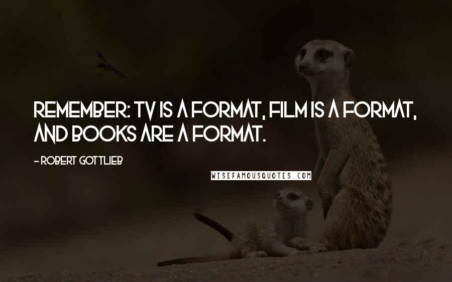 Robert Gottlieb Quotes: Remember: TV is a format, film is a format, and books are a format.