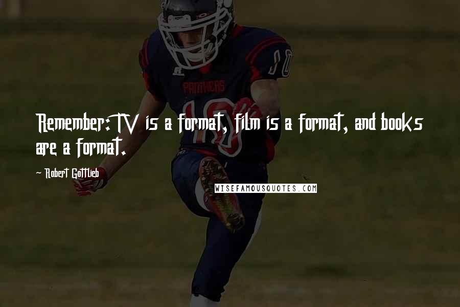 Robert Gottlieb Quotes: Remember: TV is a format, film is a format, and books are a format.