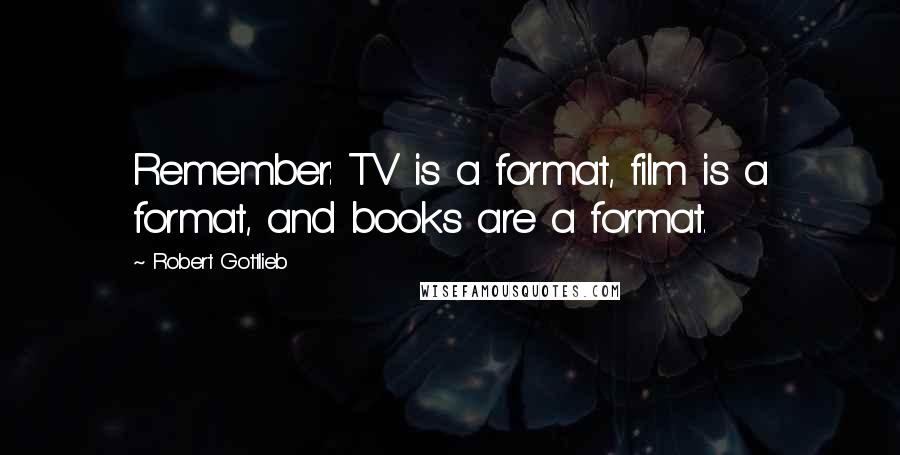 Robert Gottlieb Quotes: Remember: TV is a format, film is a format, and books are a format.