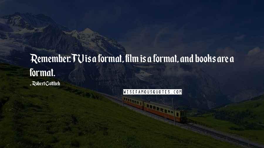 Robert Gottlieb Quotes: Remember: TV is a format, film is a format, and books are a format.