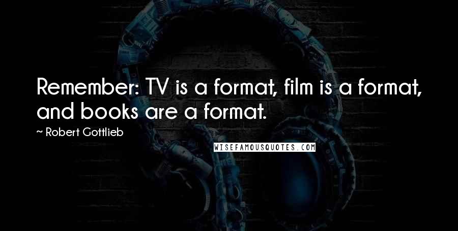 Robert Gottlieb Quotes: Remember: TV is a format, film is a format, and books are a format.