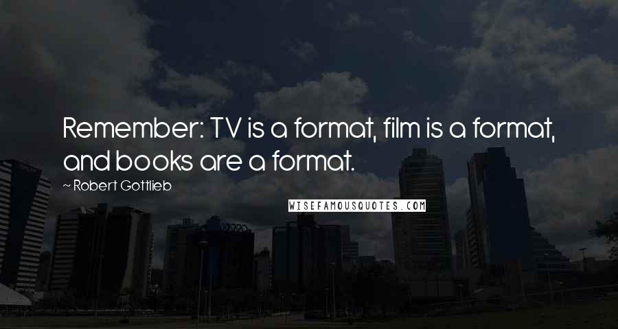 Robert Gottlieb Quotes: Remember: TV is a format, film is a format, and books are a format.