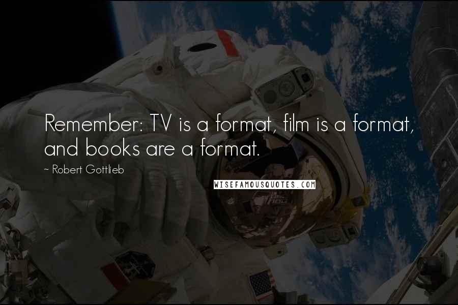 Robert Gottlieb Quotes: Remember: TV is a format, film is a format, and books are a format.