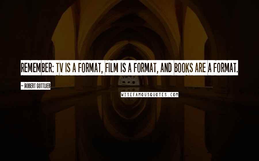 Robert Gottlieb Quotes: Remember: TV is a format, film is a format, and books are a format.