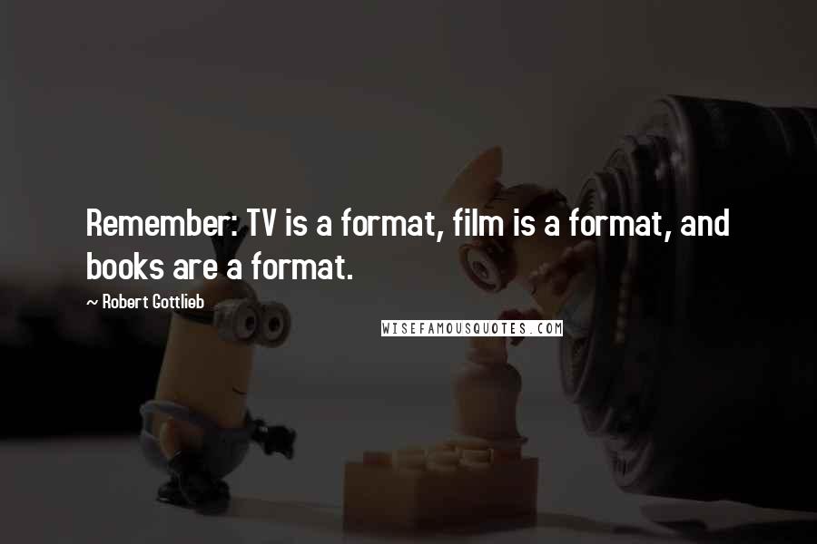 Robert Gottlieb Quotes: Remember: TV is a format, film is a format, and books are a format.