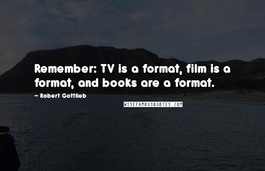 Robert Gottlieb Quotes: Remember: TV is a format, film is a format, and books are a format.