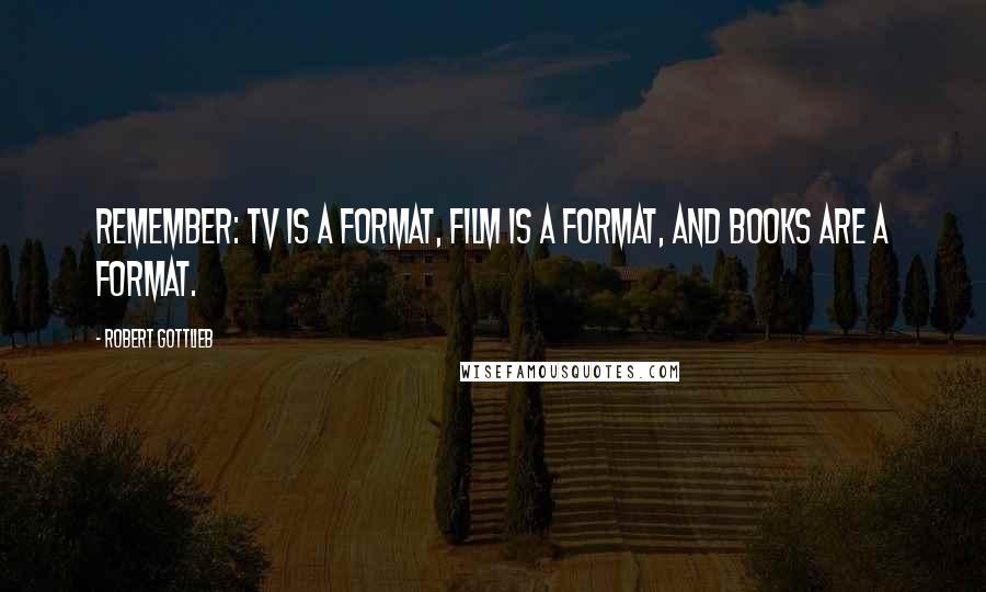 Robert Gottlieb Quotes: Remember: TV is a format, film is a format, and books are a format.