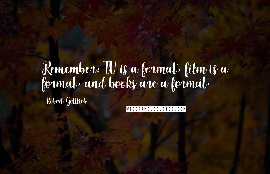 Robert Gottlieb Quotes: Remember: TV is a format, film is a format, and books are a format.