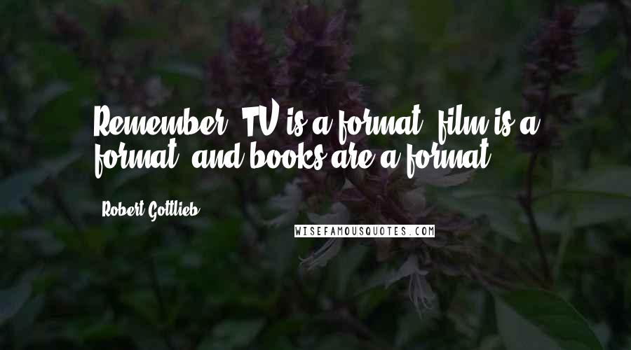 Robert Gottlieb Quotes: Remember: TV is a format, film is a format, and books are a format.