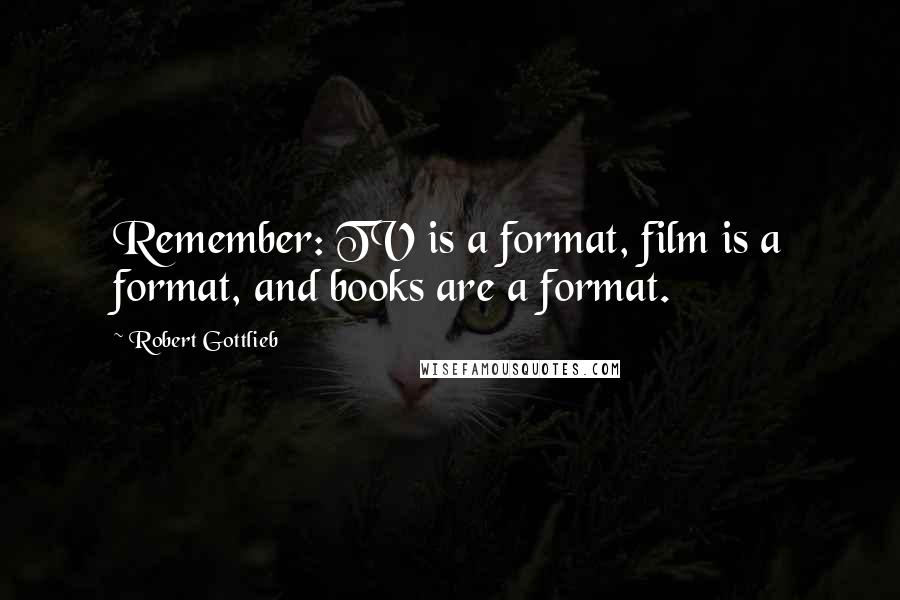 Robert Gottlieb Quotes: Remember: TV is a format, film is a format, and books are a format.