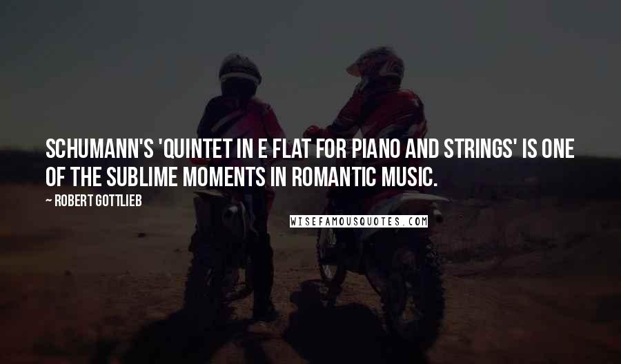 Robert Gottlieb Quotes: Schumann's 'Quintet in E flat for Piano and Strings' is one of the sublime moments in Romantic music.