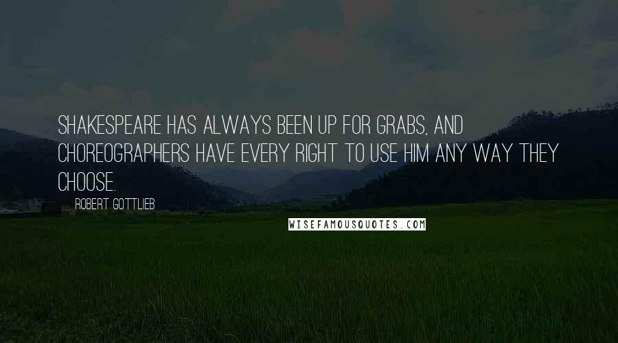 Robert Gottlieb Quotes: Shakespeare has always been up for grabs, and choreographers have every right to use him any way they choose.