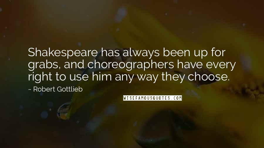 Robert Gottlieb Quotes: Shakespeare has always been up for grabs, and choreographers have every right to use him any way they choose.