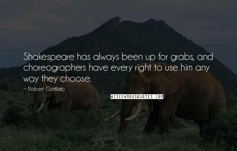 Robert Gottlieb Quotes: Shakespeare has always been up for grabs, and choreographers have every right to use him any way they choose.