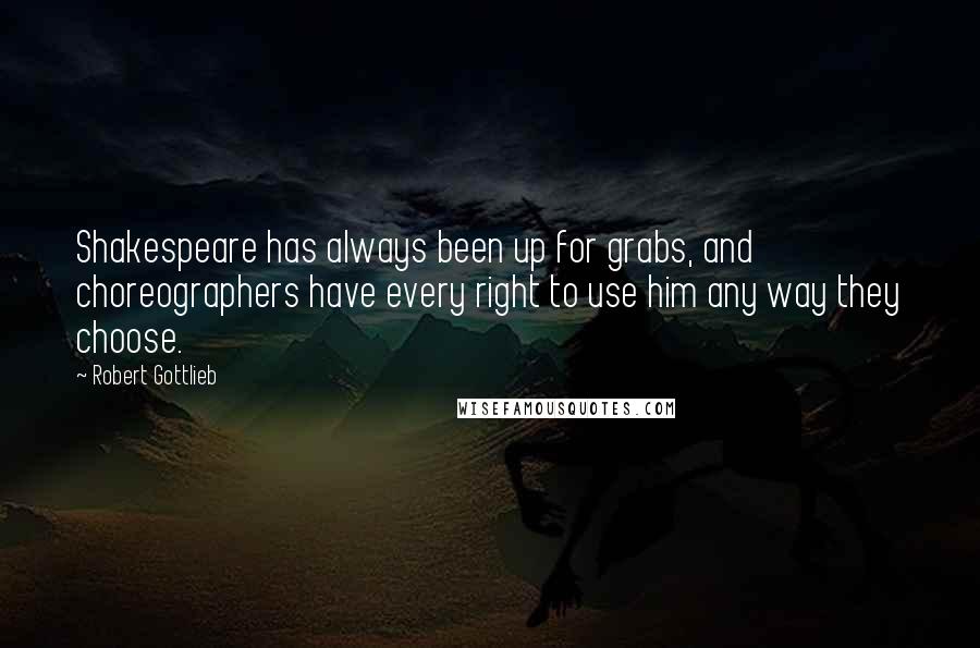 Robert Gottlieb Quotes: Shakespeare has always been up for grabs, and choreographers have every right to use him any way they choose.